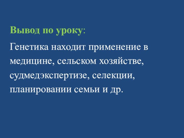 Вывод по уроку: Генетика находит применение в медицине, сельском хозяйстве, судмедэкспертизе, селекции, планировании семьи и др.