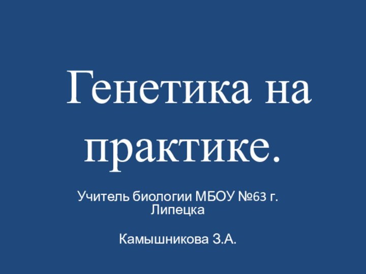 Генетика на практике.Учитель биологии МБОУ №63 г. Липецка