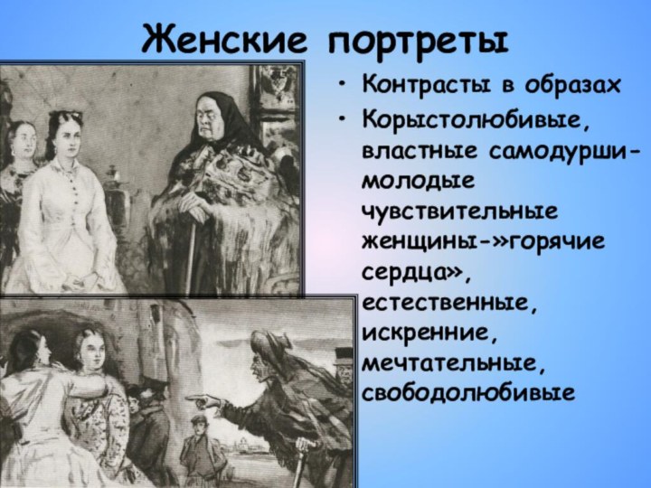 Женские портретыКонтрасты в образахКорыстолюбивые, властные самодурши- молодые чувствительные женщины-»горячие сердца», естественные, искренние, мечтательные, свободолюбивые