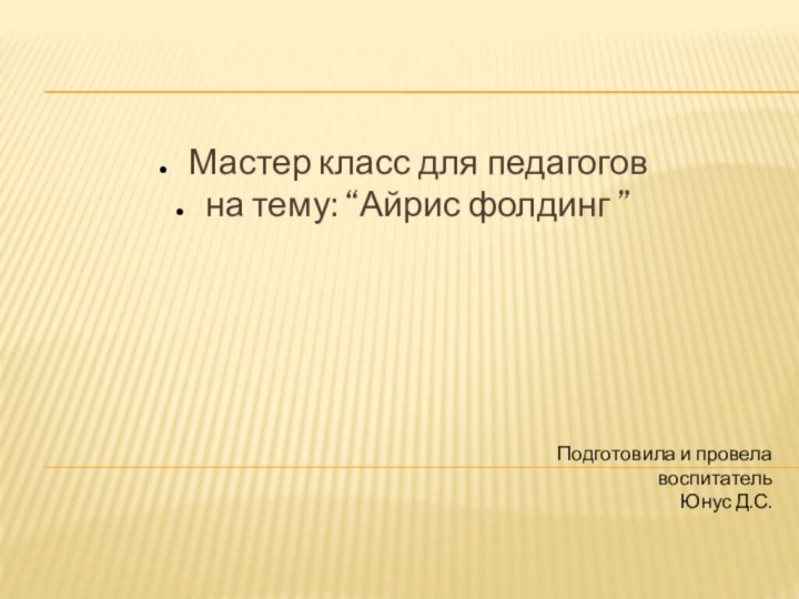 Подготовила и провела
воспитатель
Юнус Д.С.Мастер класс для педагоговна тему: “Айрис фолдинг ”