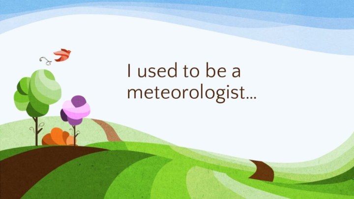 I used to be a meteorologist…