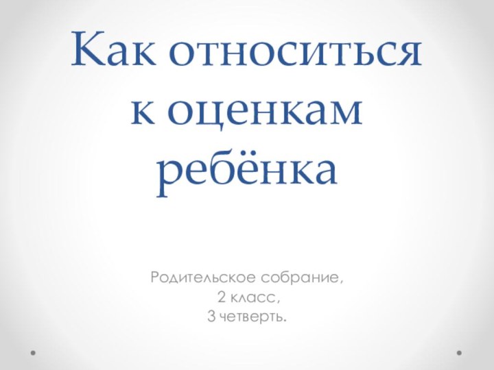 Как относиться  к оценкам ребёнка Родительское собрание, 2 класс,3 четверть.