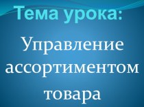 Тема урока: Управление ассортиментом товара