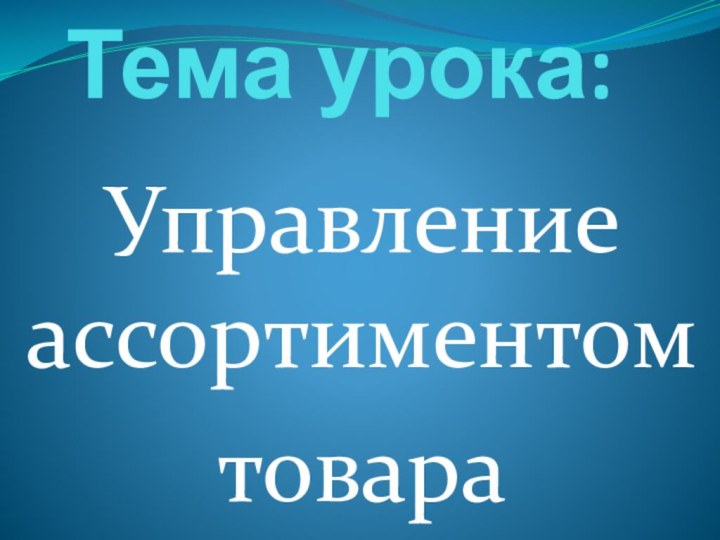 Тема урока:Управление ассортиментомтовара