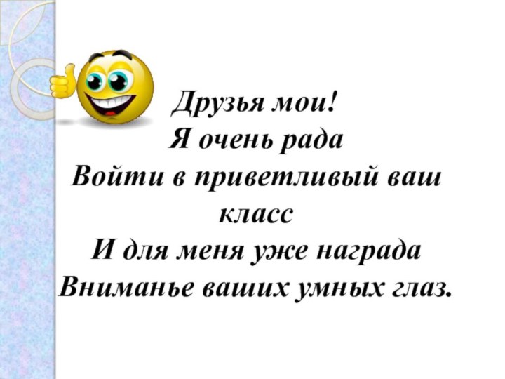 Друзья мои!Я очень радаВойти в приветливый ваш классИ для меня уже наградаВниманье ваших умных глаз.