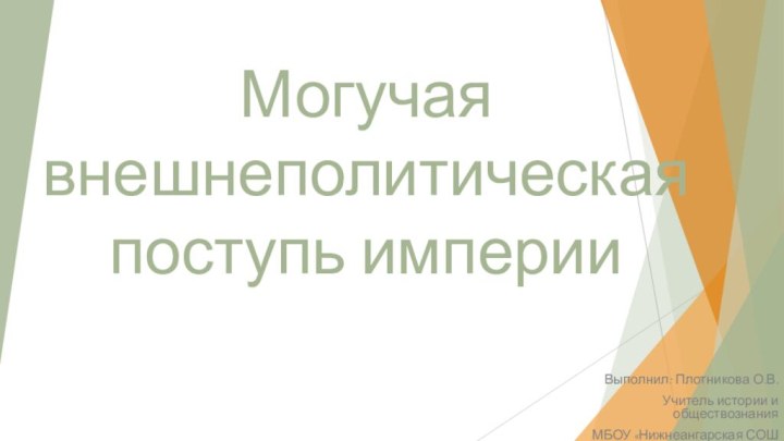 Могучая внешнеполитическая поступь империиВыполнил: Плотникова О.В. Учитель истории и обществознанияМБОУ «Нижнеангарская СОШ №1»