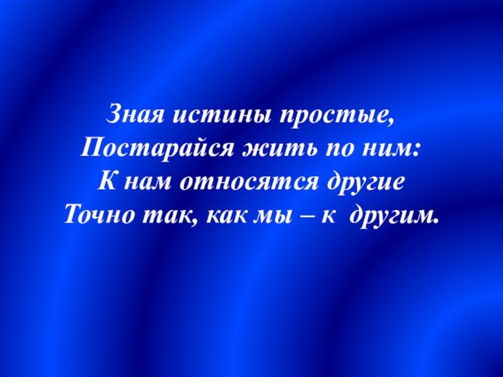 Зная истины простые,Постарайся жить по ним:К нам относятся другиеТочно так, как мы – к  другим.