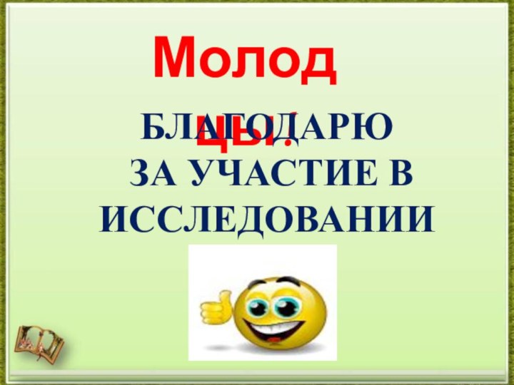 Молодцы!БЛАГОДАРЮ ЗА УЧАСТИЕ В ИССЛЕДОВАНИИ