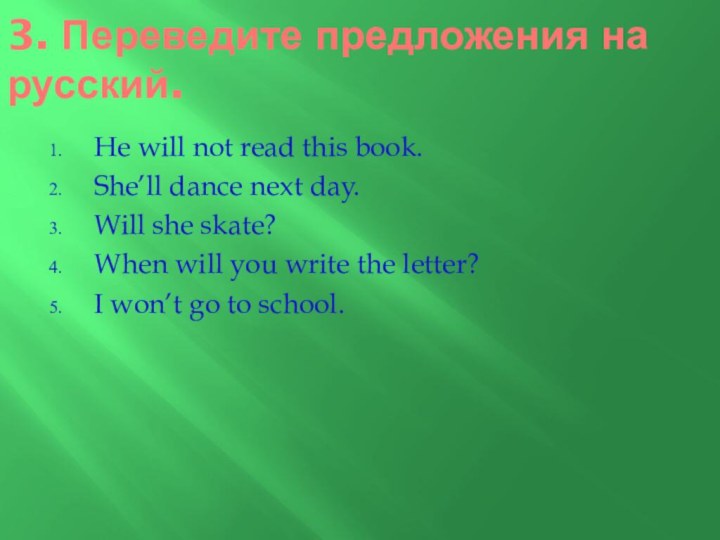 3. Переведите предложения на    русский.He will not read this