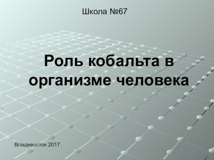 Роль кобальта в организме человекаШкола №67Владивосток 2017