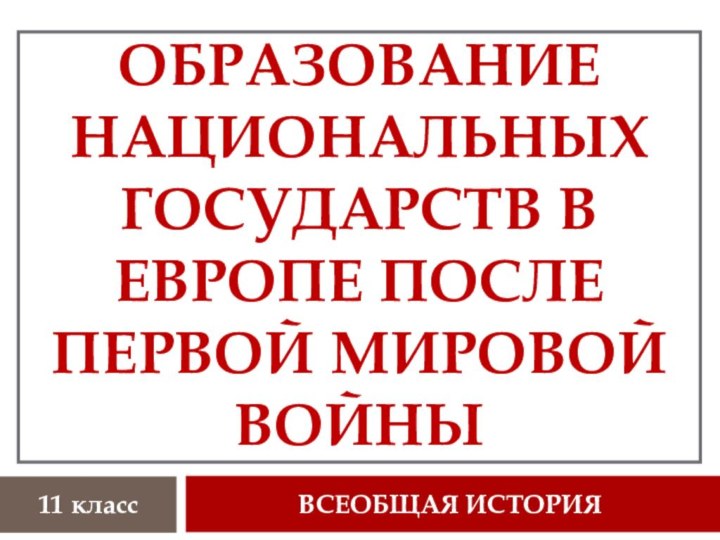 ОБРАЗОВАНИЕ НАЦИОНАЛЬНЫХ ГОСУДАРСТВ В ЕВРОПЕ ПОСЛЕ ПЕРВОЙ МИРОВОЙ ВОЙНЫВСЕОБЩАЯ ИСТОРИЯ11 класс