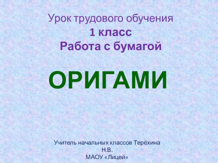 Урок трудового обучения 1 класс Работа с бумагойОРИГАМИУчитель начальных классов Терёхина Н.В.МАОУ «Лицей»