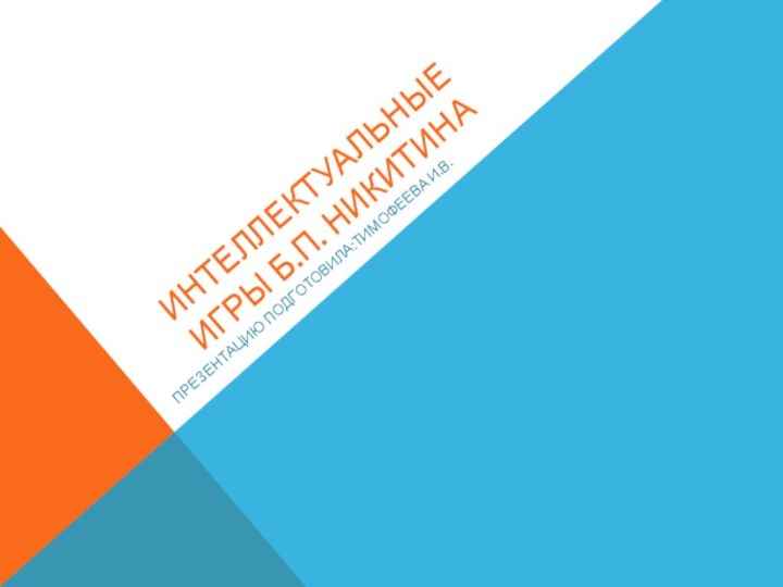 Интеллектуальные Игры Б.П. никитинаПрезентацию подготовила:Тимофеева И.В.