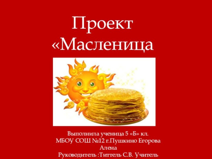 Проект«Масленица широкая»Выполнила ученица 5 «Б» кл. МБОУ СОШ №12 г.Пушкино Егорова АленаРуководитель :Титтель С.В. Учитель музыки