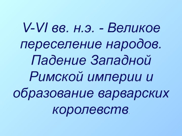 V-VI вв. н.э. - Великое переселение народов. Падение Западной Римской империи и образование варварских королевств.