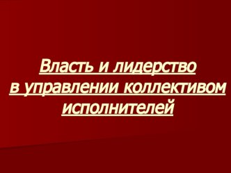 Презентация Власть и лидерство в управлении коллективом исполнителей