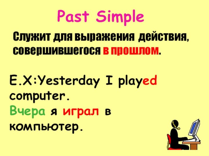 Past SimpleСлужит для выражения	действия, совершившегося в прошлом.E.X:Yesterday I played computer.Вчера я играл в компьютер.