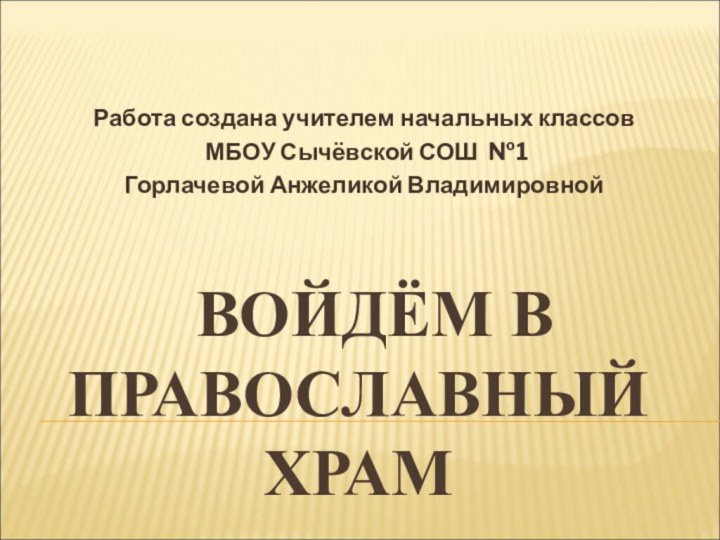 ВОЙДЁМ В ПРАВОСЛАВНЫЙ ХРАМРабота создана учителем начальных классов МБОУ Сычёвской СОШ №1Горлачевой Анжеликой Владимировной