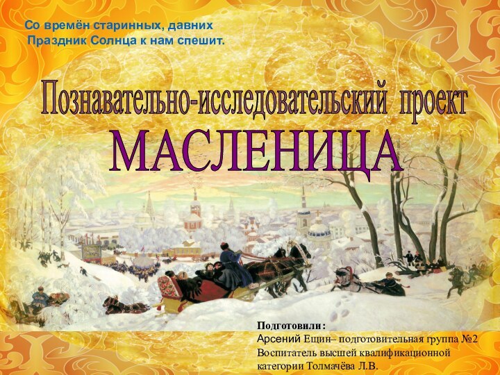 Со времён старинных, давних Праздник Солнца к нам спешит.МАСЛЕНИЦАПознавательно-исследовательский проектПодготовили: Арсений Ещин–