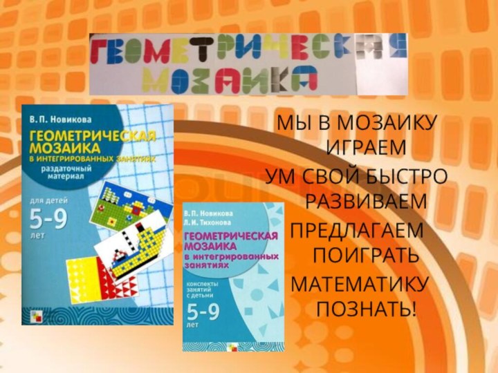 МЫ В МОЗАИКУ ИГРАЕМ УМ СВОЙ БЫСТРО РАЗВИВАЕМПРЕДЛАГАЕМ ПОИГРАТЬ МАТЕМАТИКУ ПОЗНАТЬ!