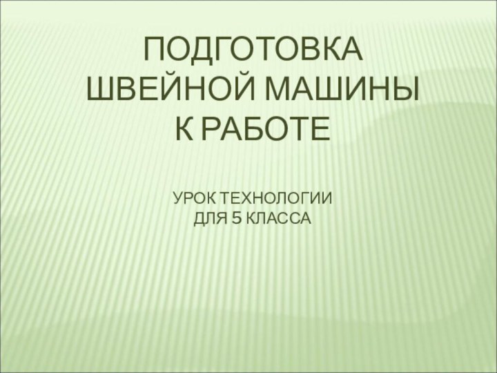 ПОДГОТОВКА  ШВЕЙНОЙ МАШИНЫ  К РАБОТЕ  УРОК ТЕХНОЛОГИИ ДЛЯ 5