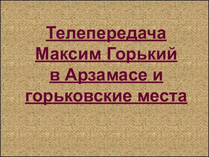 Телепередача  Максим Горький  в Арзамасе и  горьковские места