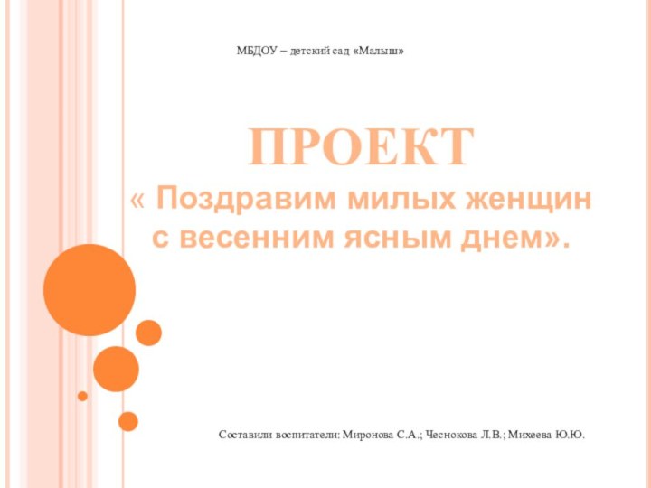 ПРОЕКТ« Поздравим милых женщин с весенним ясным днем». МБДОУ – детский сад «Малыш»Составили