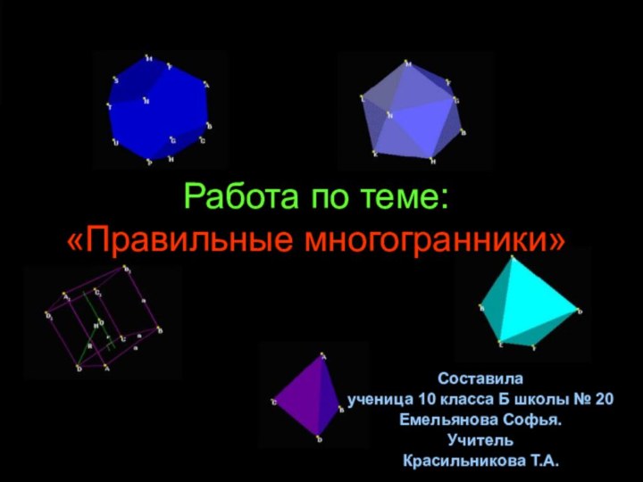 Работа по теме: «Правильные многогранники»Составилаученица 10 класса Б школы № 20Емельянова Софья.Учитель Красильникова Т.А.