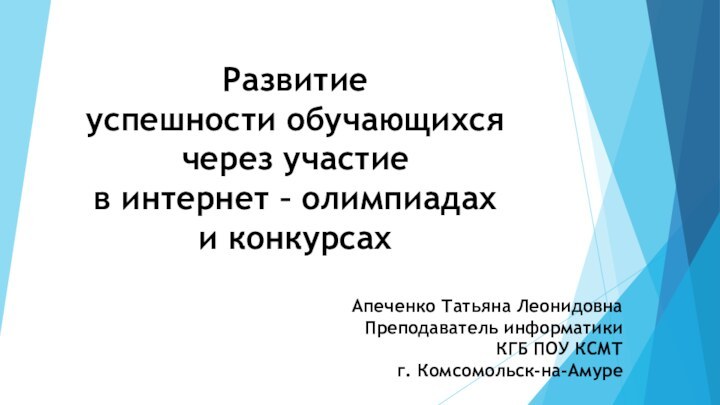 Апеченко Татьяна ЛеонидовнаПреподаватель информатикиКГБ ПОУ КСМТг. Комсомольск-на-АмуреРазвитиеуспешности обучающихсячерез участиев интернет – олимпиадахи конкурсах