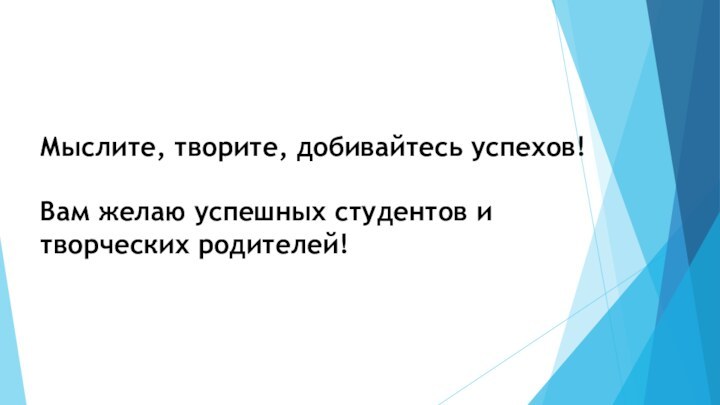 Мыслите, творите, добивайтесь успехов! Вам желаю успешных студентов и творческих родителей!