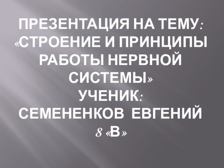 Презентация на тему: «Строение и принципы работы нервной системы» ученик: семененков евгений 8 «в»