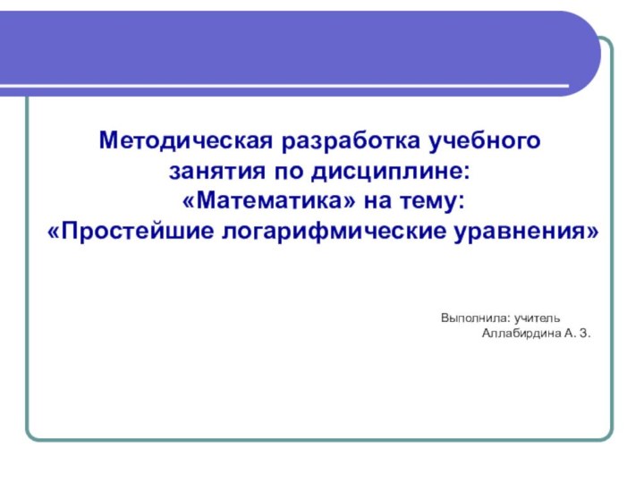 Методическая разработка учебного занятия по дисциплине: «Математика» на тему: «Простейшие логарифмические уравнения»Выполнила: