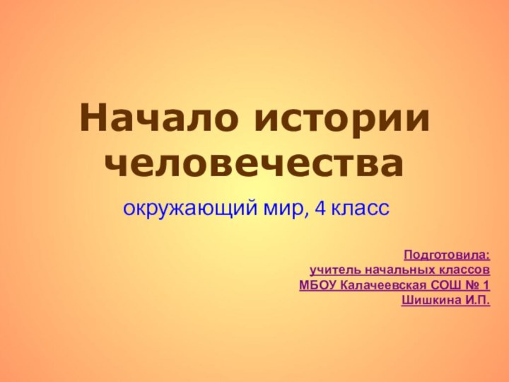 Начало истории человечестваокружающий мир, 4 классПодготовила:учитель начальных классов МБОУ Калачеевская СОШ № 1Шишкина И.П.