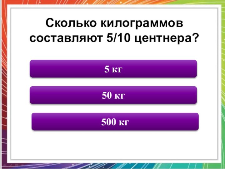 50 кг500 кг5 кгСколько килограммов составляют 5/10 центнера?