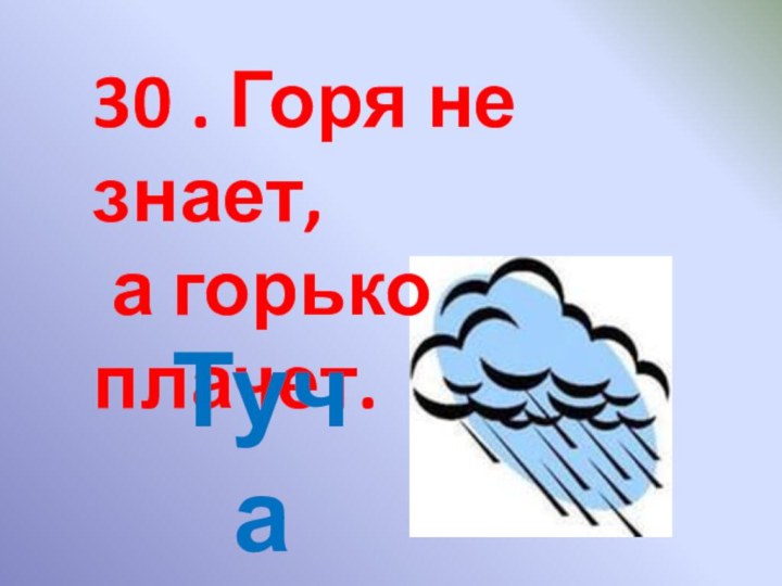 30 . Горя не знает, а горько плачет. Туча