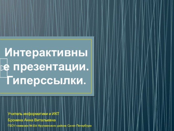 Интерактивные презентации. Гиперссылки.Учитель информатики и ИКТБронина Анна ВитальевнаГБОУ гимназия №205 Фрунзенского района Санкт-Петербурга