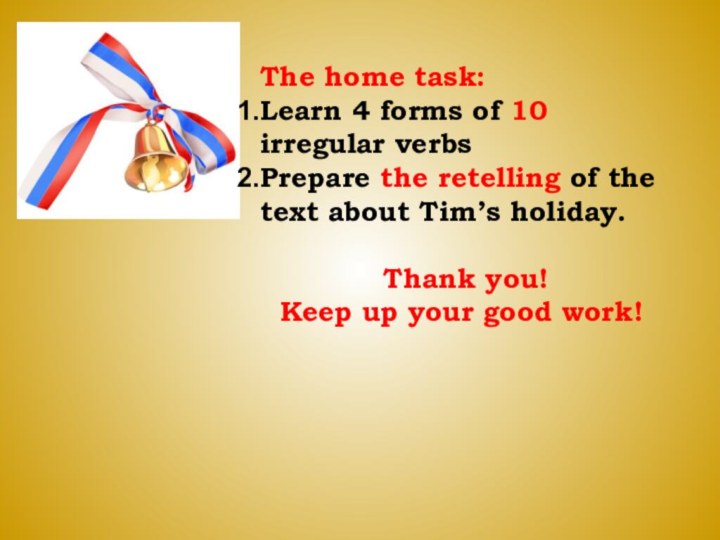 The home task:Learn 4 forms of 10 irregular verbsPrepare the retelling of