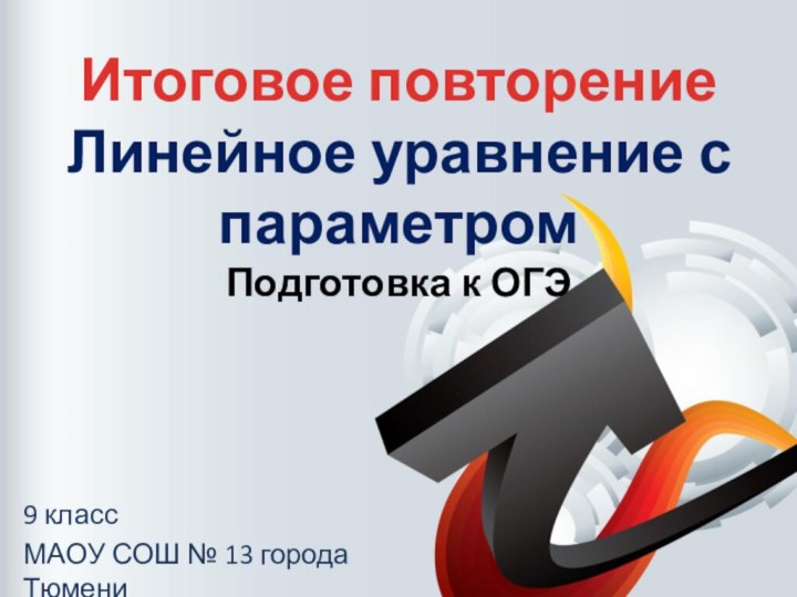 Итоговое повторение  Линейное уравнение с параметром Подготовка к ОГЭ9 классМАОУ СОШ № 13 города Тюмени