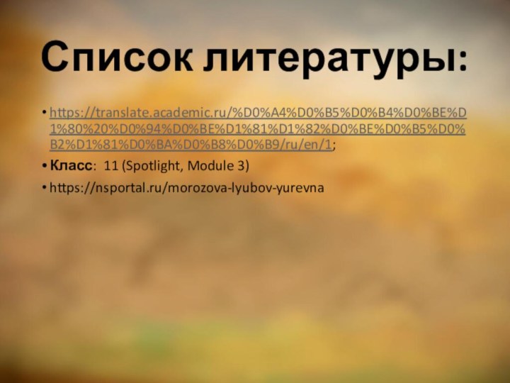 Список литературы:https://translate.academic.ru/%D0%A4%D0%B5%D0%B4%D0%BE%D1%80%20%D0%94%D0%BE%D1%81%D1%82%D0%BE%D0%B5%D0%B2%D1%81%D0%BA%D0%B8%D0%B9/ru/en/1;Класс: 11 (Spotlight, Module 3)https://nsportal.ru/morozova-lyubov-yurevna