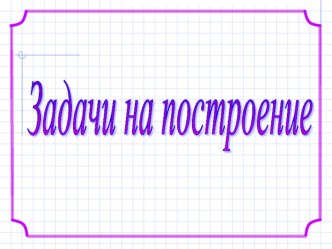 Презентация по геометрии Задачи на построение