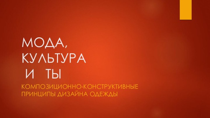 МОДА, КУЛЬТУРА  И  ТЫКомпозиционно-конструктивные принципы дизайна одежды