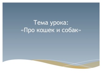 Презентация к уроку окружающего мира по теме Про кошек и собак