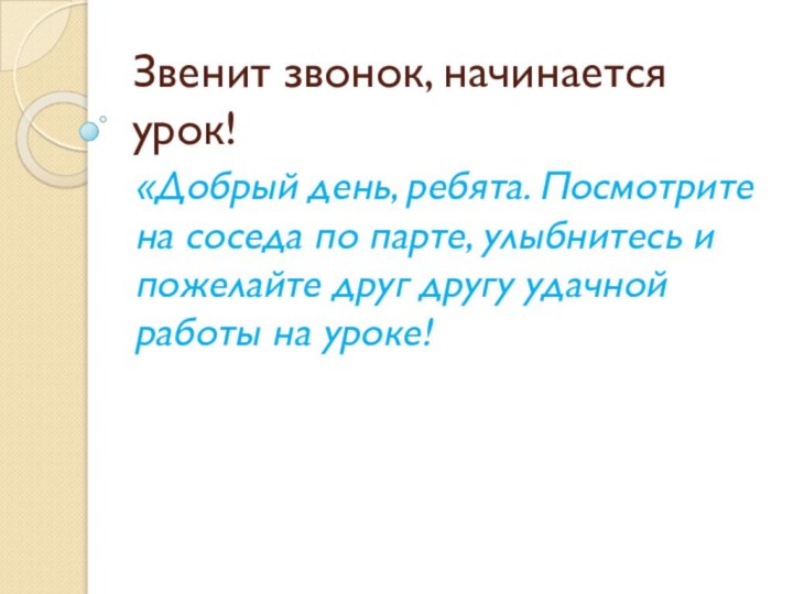 Звенит звонок, начинается урок!«Добрый день, ребята. Посмотрите на соседа по парте, улыбнитесь