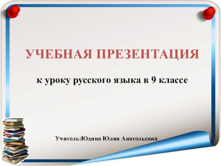 УЧЕБНАЯ ПРЕЗЕНТАЦИЯк уроку русского языка в 9 классеУчитель:Юдина Юлия Анатольевна