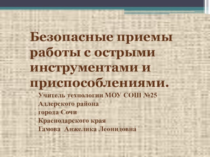 Безопасные приемы работы с острыми инструментами и приспособлениями.Учитель технологии МОУ СОШ №25Адлерского