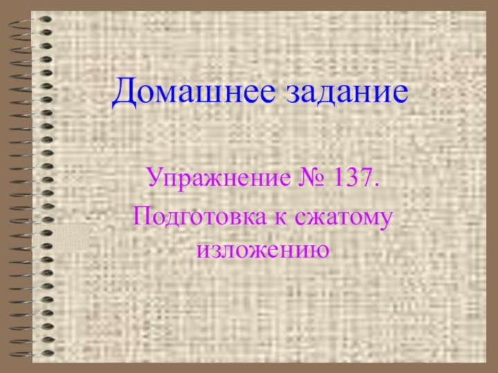 Домашнее заданиеУпражнение № 137. Подготовка к сжатому изложению