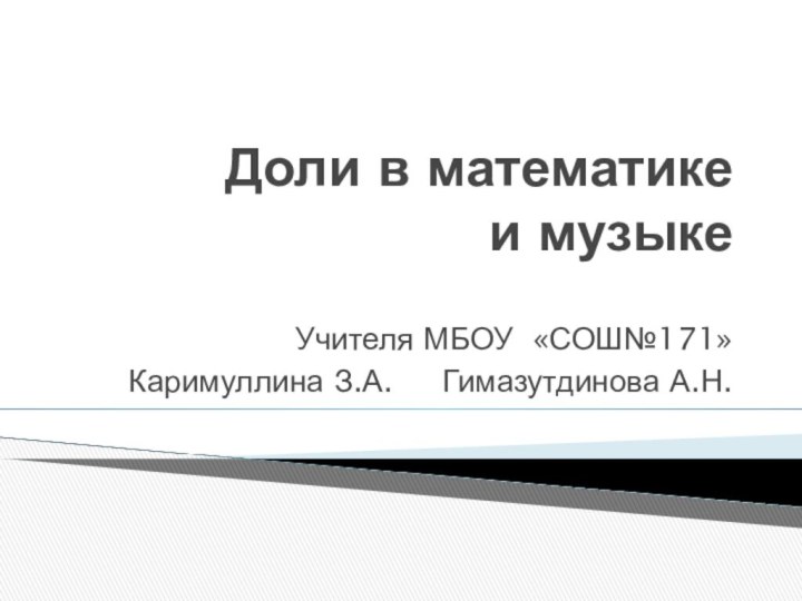 Доли в математике и музыкеУчителя МБОУ «СОШ№171»Каримуллина З.А.   Гимазутдинова А.Н.