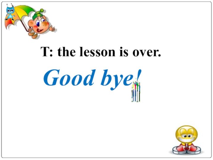 Good bye!T: the lesson is over.