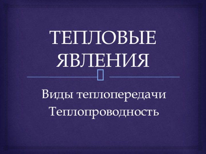 ТЕПЛОВЫЕ ЯВЛЕНИЯВиды теплопередачиТеплопроводность