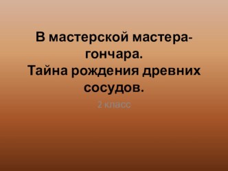 Презентация по изо на тему В мастерской мастера-гончара. Тайна рождения древних сосудов. (Программа Шпикаловой) 2 класс